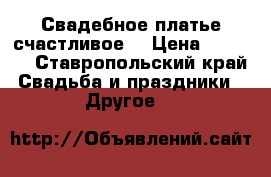 Свадебное платье счастливое. › Цена ­ 4 000 - Ставропольский край Свадьба и праздники » Другое   